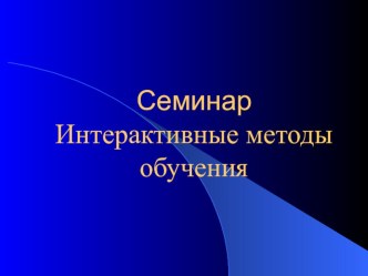 Презентация для проведения семинара на тему Семинар Интерактивные методы обучения