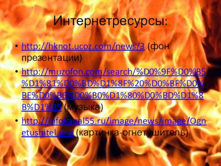 Интернетресурсы:http://hknot.ucoz.com/news/3 (фон презентации)http://muzofon.com/search/%D0%9F%D0%B5%D1%81%D0%BD%D1%8F%20%D0%BF%D0%BE%D0%B6%D0%B0%D1%80%D0%BD%D1%8B%D1%85 (музыка)http://infokanal55.ru/image/news/image/Ognetushitel.png (картинка-огнетушитель)