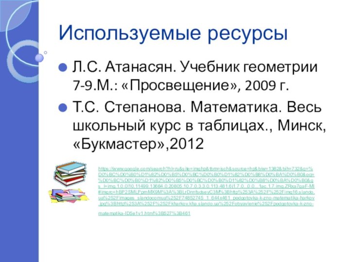 Используемые ресурсыЛ.С. Атанасян. Учебник геометрии 7-9.М.: «Просвещение», 2009 г.Т.С. Степанова. Математика. Весь