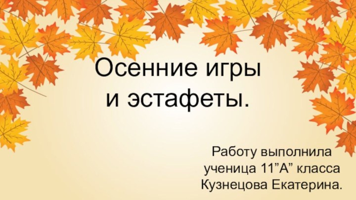 Осенние игры и эстафеты.Работу выполнила ученица 11”А” классаКузнецова Екатерина.