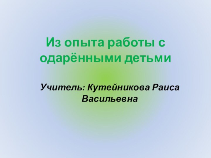 Из опыта работы с одарёнными детьмиУчитель: Кутейникова Раиса Васильевна