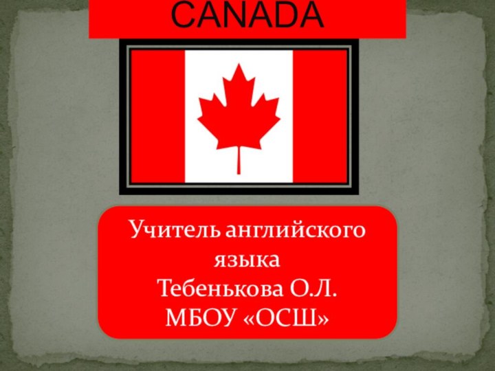 CANADAУчитель английского языкаТебенькова О.Л.МБОУ «ОСШ»