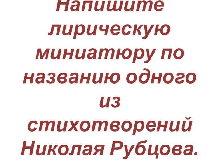 Напишите лирическую миниатюру по названию одного из стихотворений Николая Рубцова.