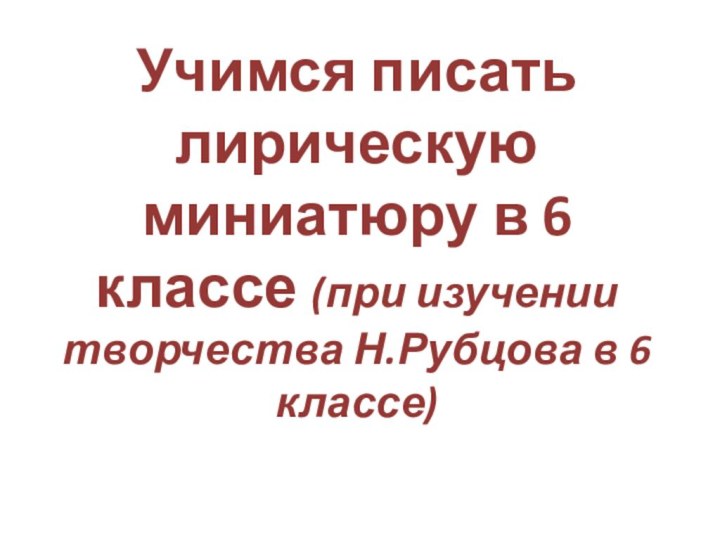 Учимся писать лирическую миниатюру в 6 классе (при изучении творчества Н.Рубцова в 6 классе)