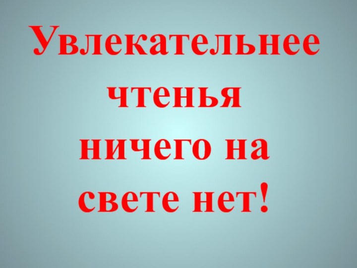 Увлекательнее чтеньяничего на свете нет!