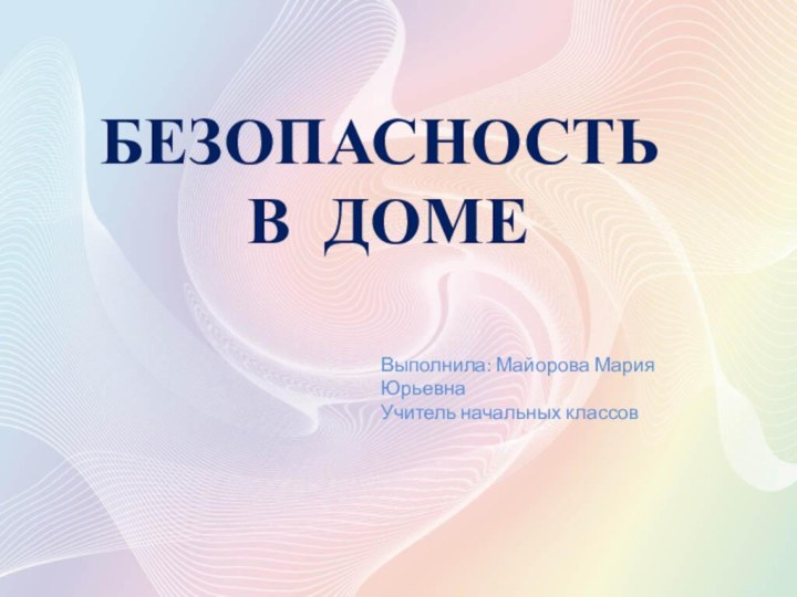 БЕЗОПАСНОСТЬ  В ДОМЕ Выполнила: Майорова Мария ЮрьевнаУчитель начальных классов