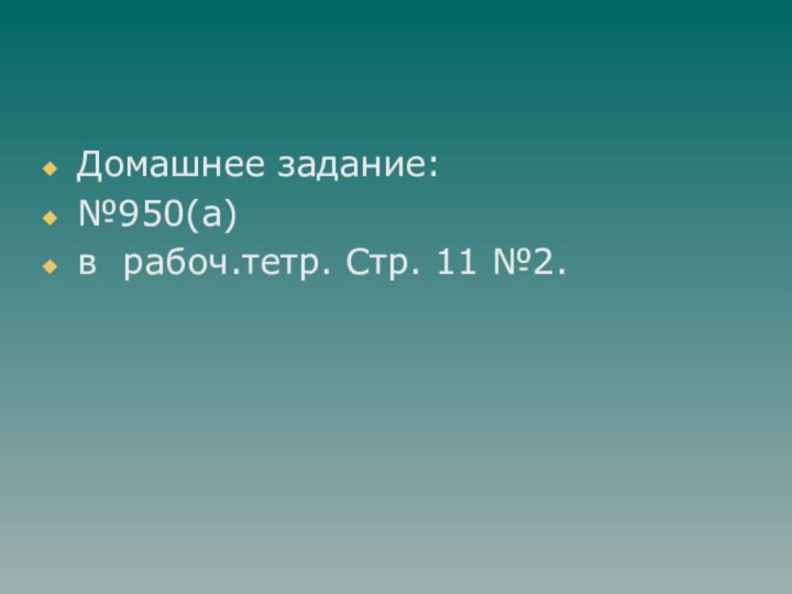 Домашнее задание:№950(а)в рабоч.тетр. Стр. 11 №2.