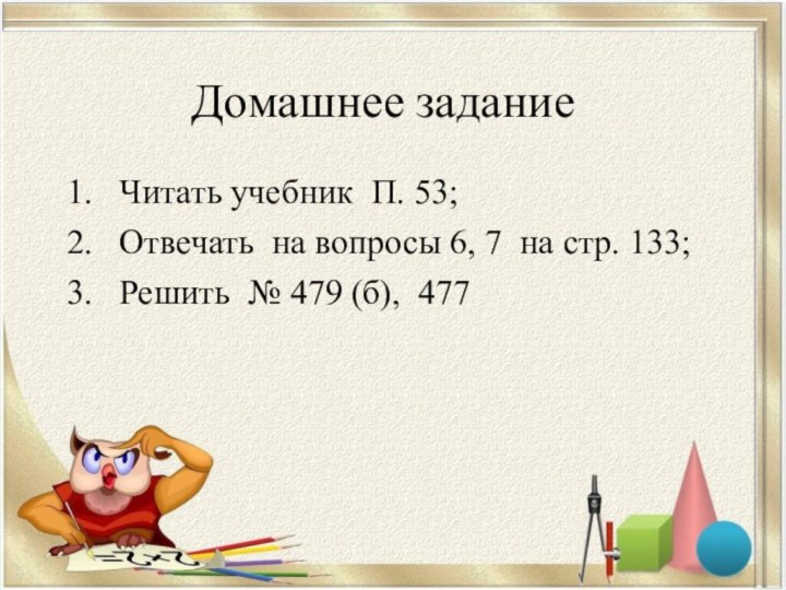 Домашнее заданиеЧитать учебник П. 53;Отвечать на вопросы 6, 7 на стр. 133;Решить № 479 (б), 477