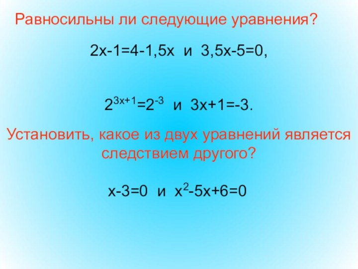 Равносильны ли следующие уравнения?2х-1=4-1,5х и 3,5х-5=0,23х+1=2-3 и 3х+1=-3.Установить, какое из двух уравнений