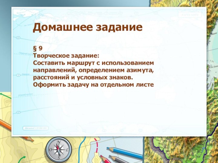 Домашнее задание§ 9Творческое задание:Составить маршрут с использованием направлений, определением азимута, расстояний и