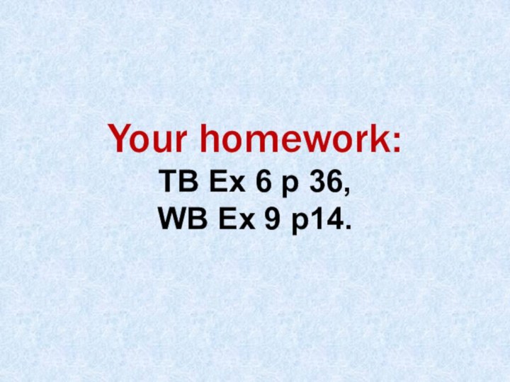 Your homework: TB Ex 6 p 36, WB Ex 9 p14.