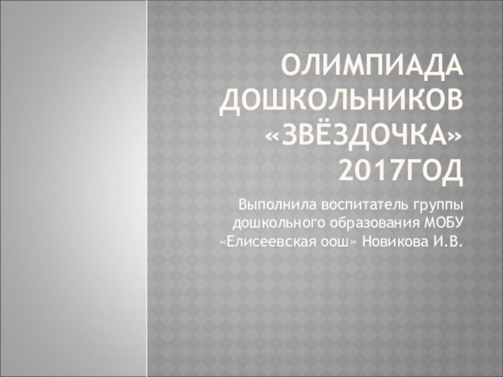 ОЛИМПИАДА ДОШКОЛЬНИКОВ «ЗВЁЗДОЧКА» 2017ГОДВыполнила воспитатель группы дошкольного образования МОБУ «Елисеевская оош» Новикова И.В.