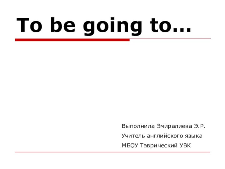 To be going to… Выполнила Эмиралиева Э.Р.Учитель английского языкаМБОУ Таврический УВК