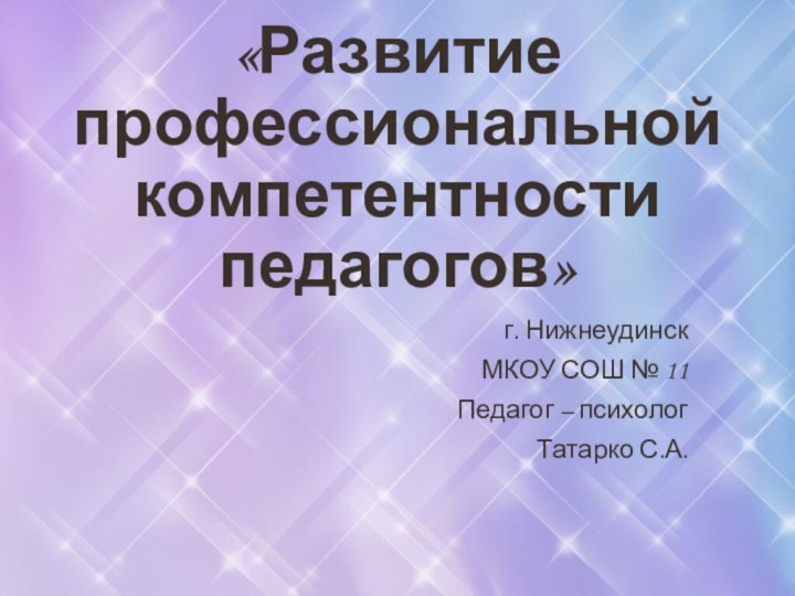 «Развитие профессиональной компетентности педагогов»г. НижнеудинскМКОУ СОШ № 11Педагог – психологТатарко С.А.