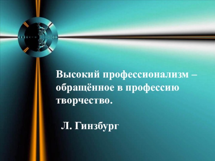 Высокий профессионализм – обращённое в профессию творчество.       Л. Гинзбург