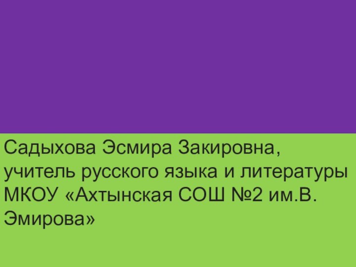 Садыхова Эсмира Закировна, учитель русского языка и литературы  МКОУ «Ахтынская СОШ №2 им.В.Эмирова»