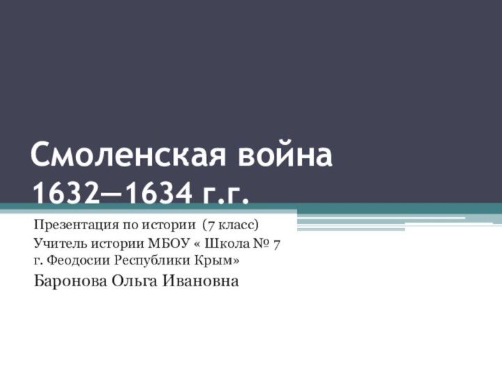 Смоленская война  1632—1634 г.г. Презентация по истории (7 класс) Учитель истории