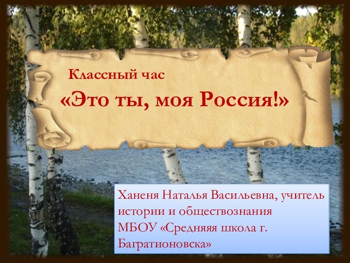 «Это ты, моя Россия!»Классный час Ханеня Наталья Васильевна, учитель истории и обществознанияМБОУ «Средняяя школа г.Багратионовска»