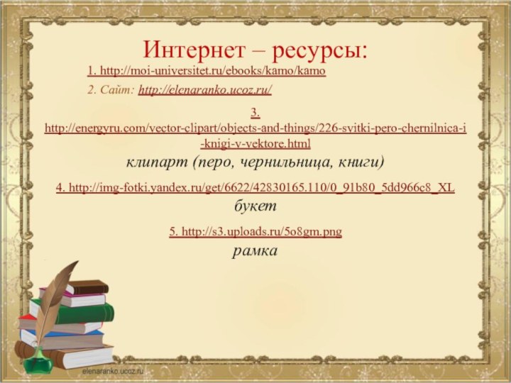 Интернет – ресурсы:3. http://energyru.com/vector-clipart/objects-and-things/226-svitki-pero-chernilnica-i-knigi-v-vektore.htmlклипарт (перо, чернильница, книги)4. http://img-fotki.yandex.ru/get/6622/42830165.110/0_91b80_5dd966c8_XLбукет5. http://s3.uploads.ru/5o8gm.pngрамка1. http://moi-universitet.ru/ebooks/kamo/kamo2. Сайт: http://elenaranko.ucoz.ru/