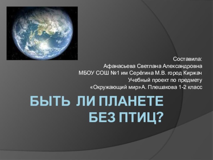 Быть ли планете без птиц?Составила: Афанасьева Светлана АлександровнаМБОУ СОШ №1 им Серёгина