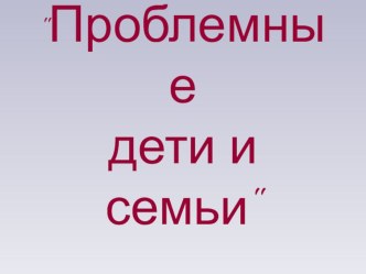 Презентация Проблемные дети и семьи