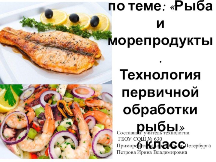 Презентация по теме: «Рыба и морепродукты. Технология первичной обработки рыбы» 6 классСоставила: