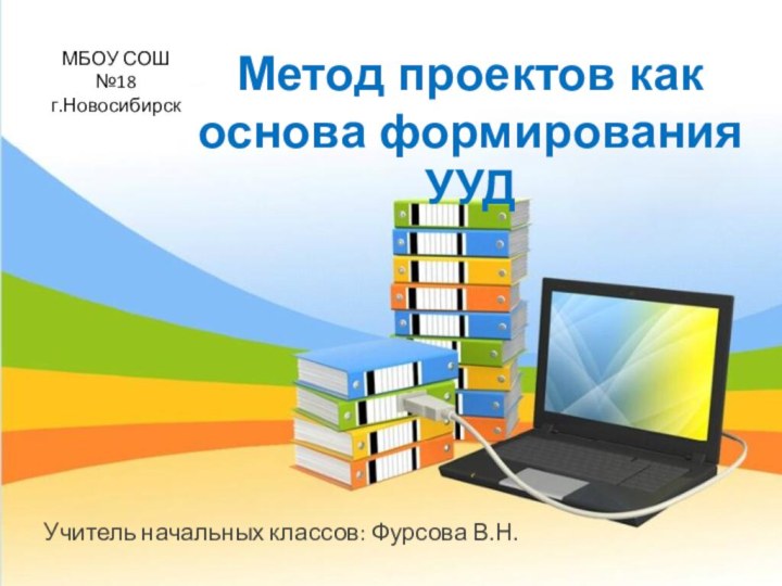 МБОУ СОШ №18 г.НовосибирскУчитель начальных классов: Фурсова В.Н.Метод проектов как основа формирования УУД