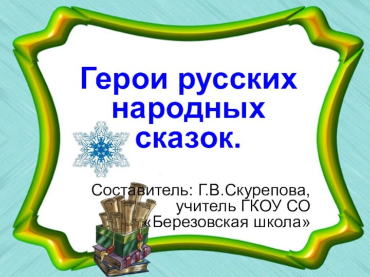 Герои русских народных сказок.Составитель: Г.В.Скурепова, учитель ГКОУ СО «Березовская школа»