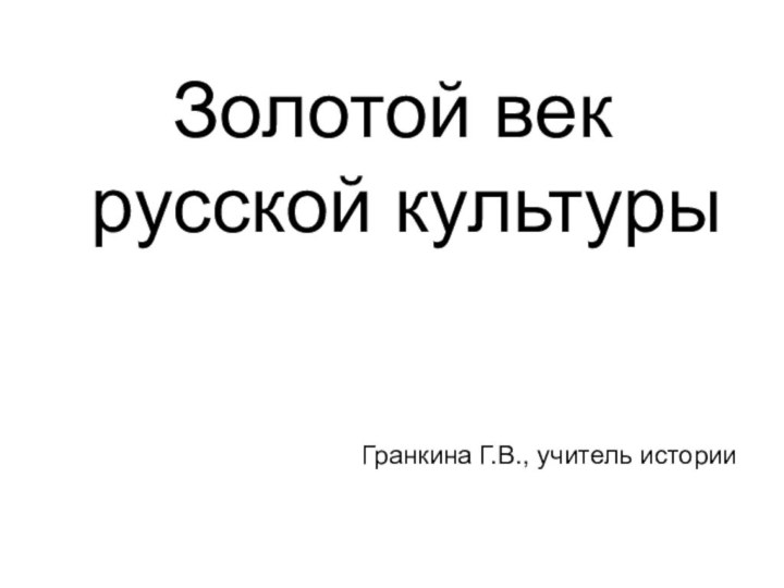 Золотой век русской культурыГранкина Г.В., учитель истории