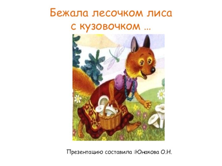 Бежала лесочком лиса  с кузовочком …Презентацию составила :Юнакова О.Н.