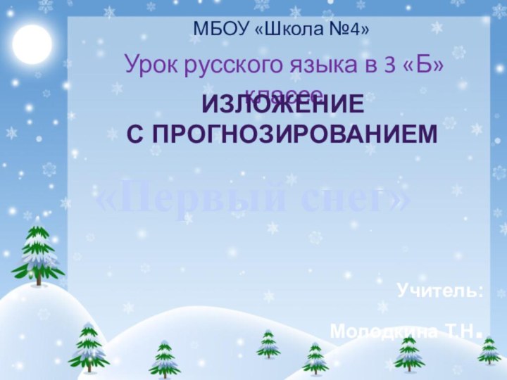 МБОУ «Школа №4»Урок русского языка в 3 «Б» классеИЗЛОЖЕНИЕ С ПРОГНОЗИРОВАНИЕМ«Первый снег»Учитель:Молодкина Т.Н.