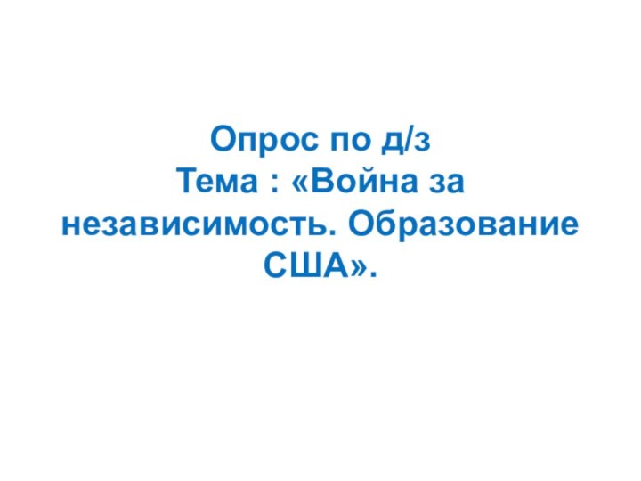 Опрос по д/з  Тема : «Война за независимость. Образование США».