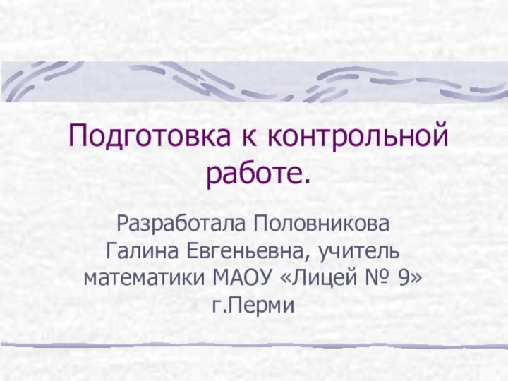 Подготовка к контрольной работе.Разработала Половникова Галина Евгеньевна, учитель математики МАОУ «Лицей № 9» г.Перми