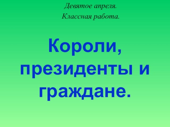 Короли, президенты и граждане.Девятое апреля.Классная работа.