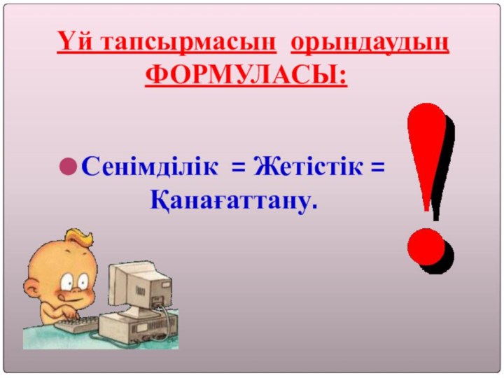 Үй тапсырмасын орындаудың  ФОРМУЛАСЫ: Сенімділік = Жетістік = Қанағаттану.