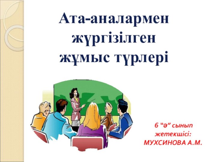 Ата-аналармен жүргізілгенжұмыс түрлері 6 “ә” сынып жетекшісі: МУХСИНОВА А.М.