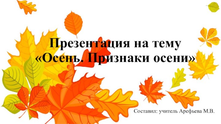 Презентация на тему «Осень. Признаки осени»Составил: учитель Арефьева М.В.