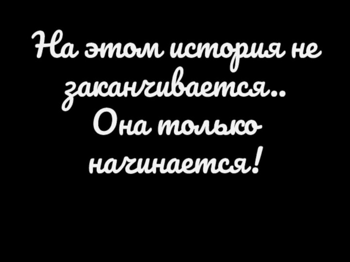 На этом история не заканчивается.. Она только начинается!