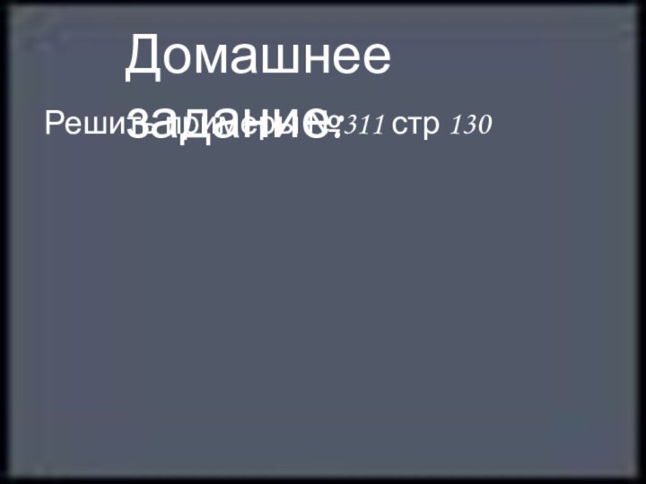 Домашнее задание:Решить примеры №311 стр 130