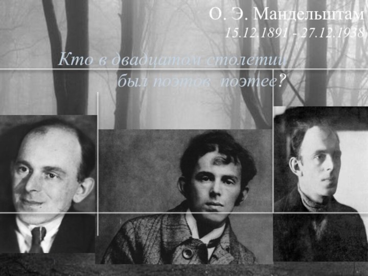 О. Э. Мандельштам 15.12.1891 - 27.12.1938 Кто в двадцатом столетии был поэтов поэтее?