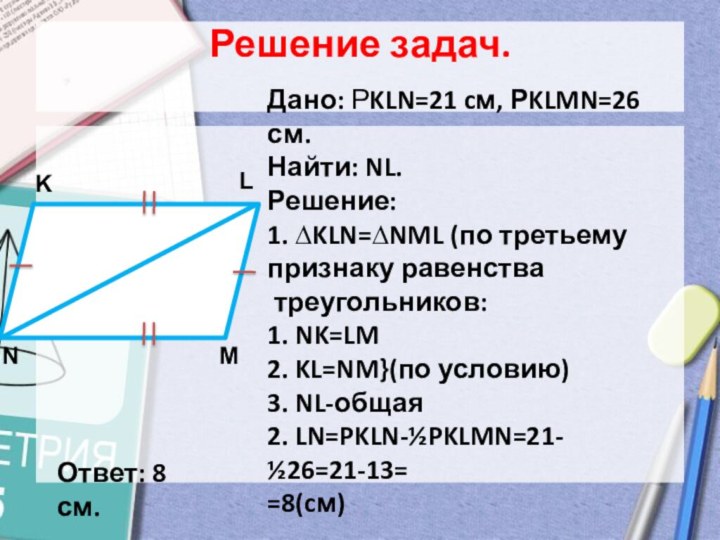Решение задач. Дано: РKLN=21 cм, РKLMN=26 см.Найти: NL.Решение:1. ∆KLN=∆NML (по третьемупризнаку равенства