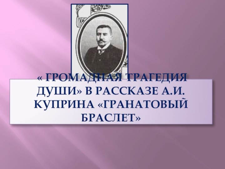 « Громадная трагедия души» в рассказе А.И.КУПРИНА «Гранатовый браслет»