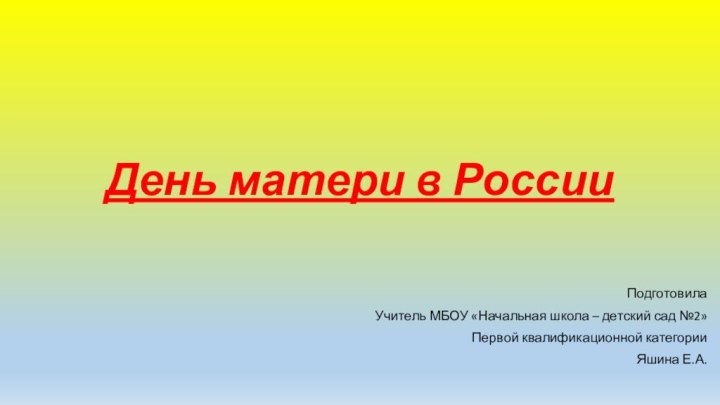 День матери в РоссииПодготовила Учитель МБОУ «Начальная школа – детский сад №2»Первой квалификационной категорииЯшина Е.А.