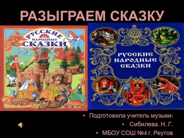 РАЗЫГРАЕМ СКАЗКУПодготовила учитель музыки: Сибилева. Н. Г.МБОУ СОШ №4 г. Реутов