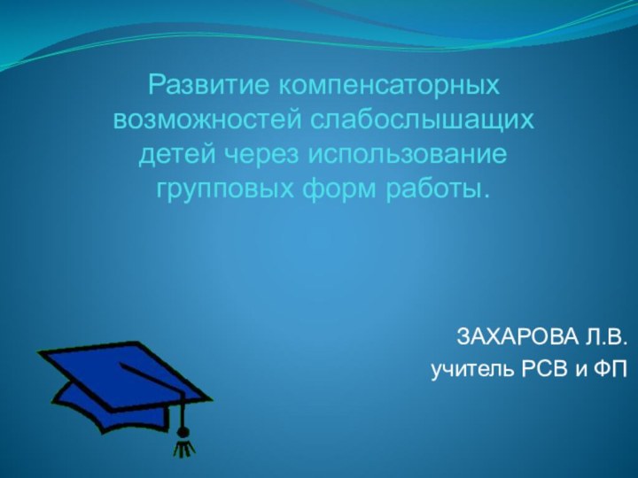 Развитие компенсаторных возможностей слабослышащих детей через использование групповых форм работы.ЗАХАРОВА Л.В.