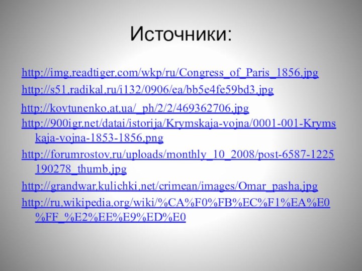 Источники:http://img.readtiger.com/wkp/ru/Congress_of_Paris_1856.jpghttp://s51.radikal.ru/i132/0906/ea/bb5e4fe59bd3.jpghttp:///datai/istorija/Krymskaja-vojna/0001-001-Krymskaja-vojna-1853-1856.pnghttp://forumrostov.ru/uploads/monthly_10_2008/post-6587-1225190278_thumb.jpghttp://grandwar.kulichki.net/crimean/images/Omar_pasha.jpghttp://ru.wikipedia.org/wiki/%CA%F0%FB%EC%F1%EA%E0%FF_%E2%EE%E9%ED%E0  http://kovtunenko.at.ua/_ph/2/2/469362706.jpg