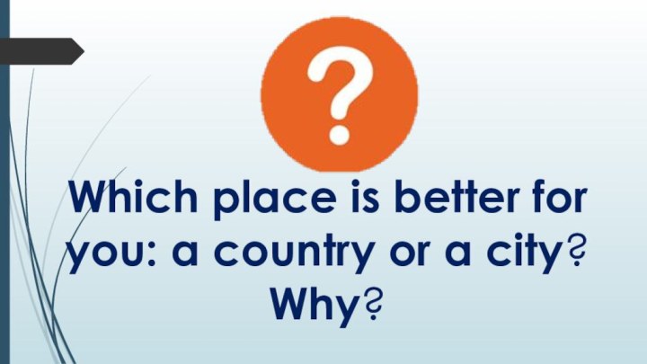 Which place is better for you: a country or a city? Why?