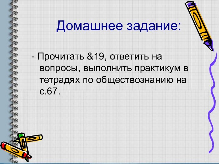 Домашнее задание:- Прочитать &19, ответить на вопросы, выполнить практикум в тетрадях по обществознанию на с.67.