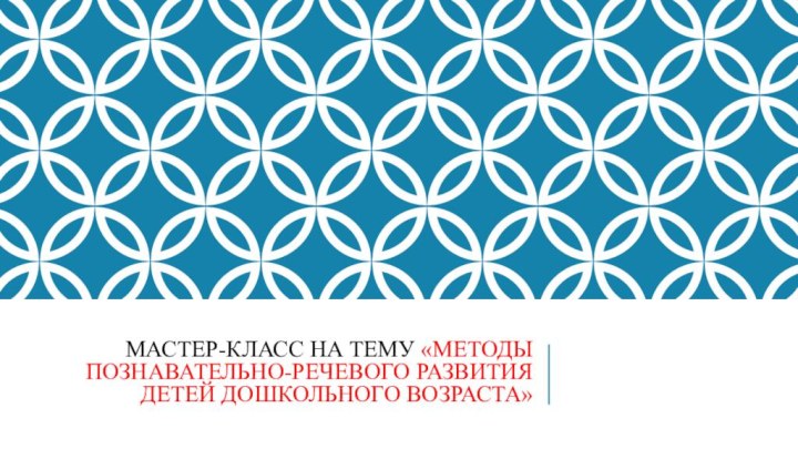 МАСТЕР-КЛАСС НА ТЕМУ «Методы познавательно-речевого развития детей дошкольного возраста»