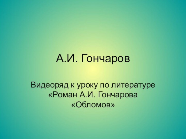 А.И. ГончаровВидеоряд к уроку по литературе «Роман А.И. Гончарова «Обломов»